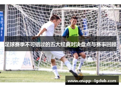 足球赛季不可错过的五大经典对决盘点与赛事回顾