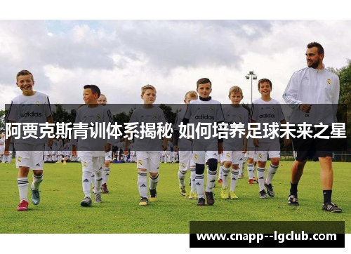 阿贾克斯青训体系揭秘 如何培养足球未来之星