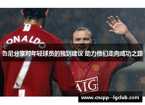 鲁尼分享对年轻球员的独到建议 助力他们走向成功之路