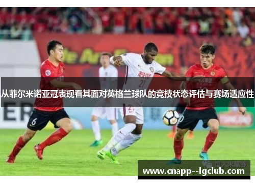 从菲尔米诺亚冠表现看其面对英格兰球队的竞技状态评估与赛场适应性 从菲尔米诺亚冠表现看其面对英格兰球队的竞技状态评估与赛场适应性