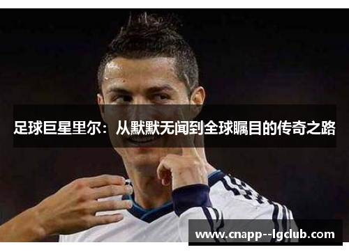 足球巨星里尔:从默默无闻到全球瞩目的传奇之路 足球巨星里尔:从默默无闻到全球瞩目的传奇之路