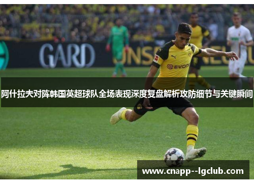 阿什拉夫对阵韩国英超球队全场表现深度复盘解析攻防细节与关键瞬间