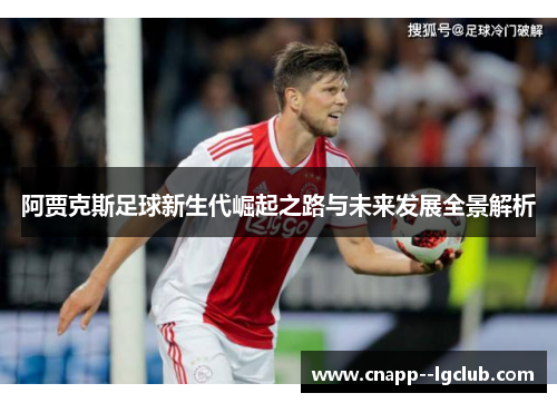 阿贾克斯足球新生代崛起之路与未来发展全景解析 阿贾克斯足球新生代崛起之路与未来发展全景解析