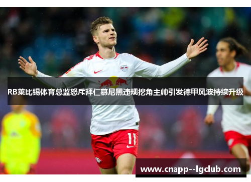 RB莱比锡体育总监怒斥拜仁慕尼黑违规挖角主帅引发德甲风波持续升级