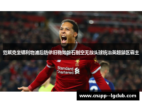 范戴克坐镇利物浦后防依旧稳如磐石制空无敌头球统治英超禁区霸主 范戴克坐镇利物浦后防依旧稳如磐石制空无敌头球统治英超禁区霸主