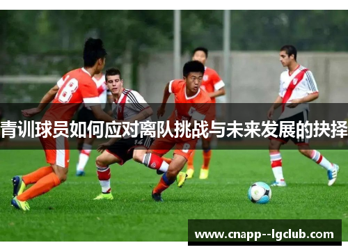 青训球员如何应对离队挑战与未来发展的抉择 青训球员如何应对离队挑战与未来发展的抉择