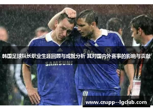 韩国足球队长职业生涯回顾与成就分析 其对国内外赛事的影响与贡献 韩国足球队长职业生涯回顾与成就分析 其对国内外赛事的影响与贡献