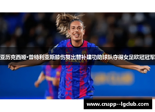 亚历克西娅·普特利亚斯膝伤复出替补建功助球队夺得女足欧冠冠军 亚历克西娅·普特利亚斯膝伤复出替补建功助球队夺得女足欧冠冠军