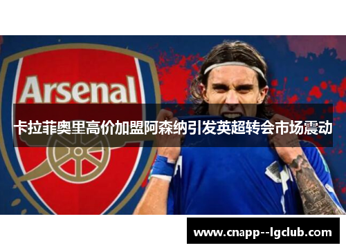 卡拉菲奥里高价加盟阿森纳引发英超转会市场震动 卡拉菲奥里高价加盟阿森纳引发英超转会市场震动
