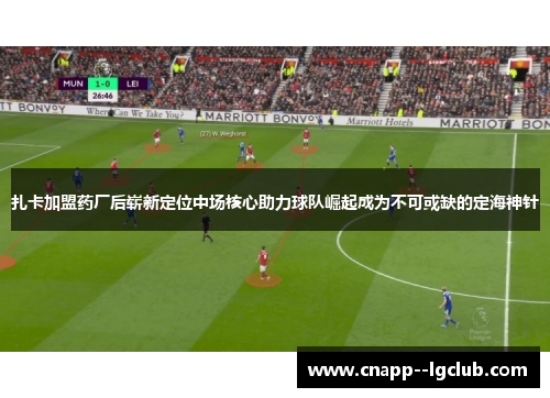 扎卡加盟药厂后崭新定位中场核心助力球队崛起成为不可或缺的定海神针