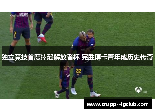 独立竞技首度捧起解放者杯 完胜博卡青年成历史传奇 独立竞技首度捧起解放者杯 完胜博卡青年成历史传奇