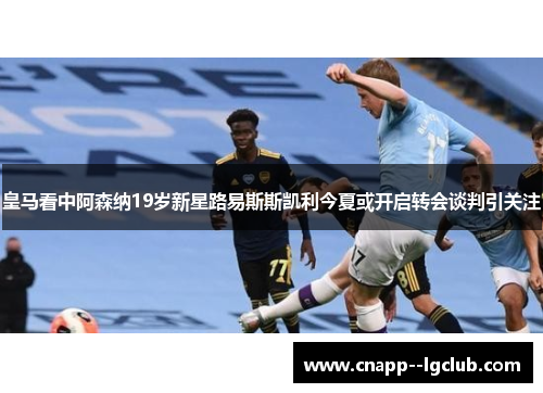 皇马看中阿森纳19岁新星路易斯斯凯利今夏或开启转会谈判引关注 皇马看中阿森纳19岁新星路易斯斯凯利今夏或开启转会谈判引关注