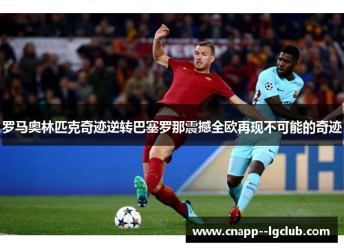 罗马奥林匹克奇迹逆转巴塞罗那震撼全欧再现不可能的奇迹 罗马奥林匹克奇迹逆转巴塞罗那震撼全欧再现不可能的奇迹