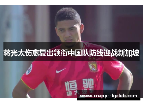 蒋光太伤愈复出领衔中国队防线迎战新加坡 蒋光太伤愈复出领衔中国队防线迎战新加坡