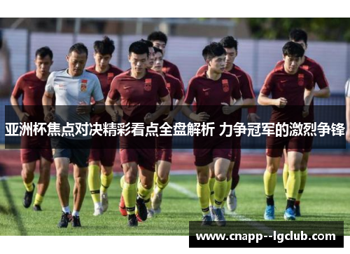 亚洲杯焦点对决精彩看点全盘解析 力争冠军的激烈争锋 亚洲杯焦点对决精彩看点全盘解析 力争冠军的激烈争锋
