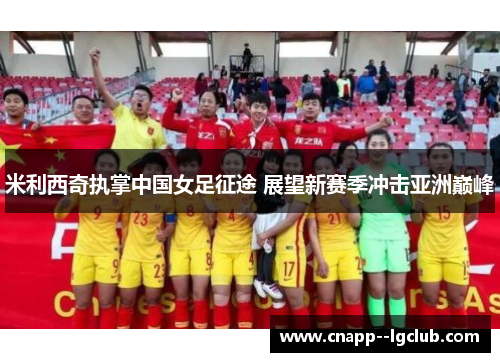 米利西奇执掌中国女足征途 展望新赛季冲击亚洲巅峰 米利西奇执掌中国女足征途 展望新赛季冲击亚洲巅峰