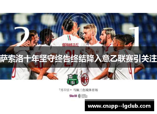 萨索洛十年坚守终告终结降入意乙联赛引关注 萨索洛十年坚守终告终结降入意乙联赛引关注