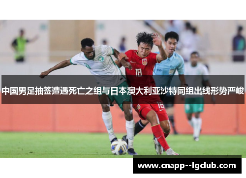 中国男足抽签遭遇死亡之组与日本澳大利亚沙特同组出线形势严峻 中国男足抽签遭遇死亡之组与日本澳大利亚沙特同组出线形势严峻